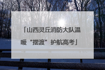 山西灵丘消防大队温暖“摆渡”护航高考