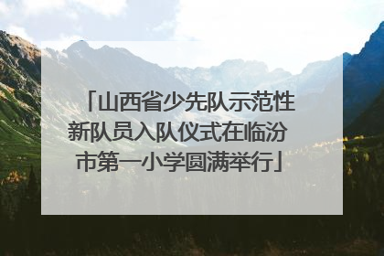 山西省少先队示范性新队员入队仪式在临汾市第一小学圆满举行