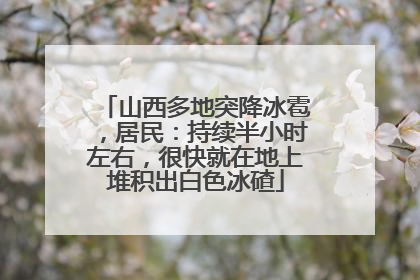 山西多地突降冰雹，居民：持续半小时左右，很快就在地上堆积出白色冰碴