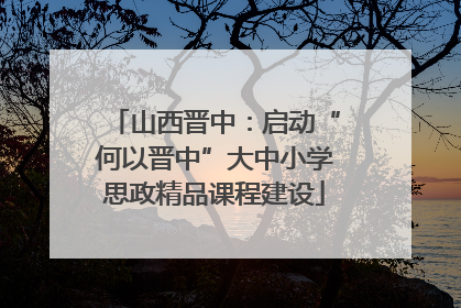 山西晋中：启动“何以晋中”大中小学思政精品课程建设