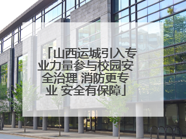 山西运城引入专业力量参与校园安全治理 消防更专业 安全有保障