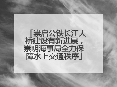崇启公铁长江大桥建设有新进展，崇明海事局全力保障水上交通秩序