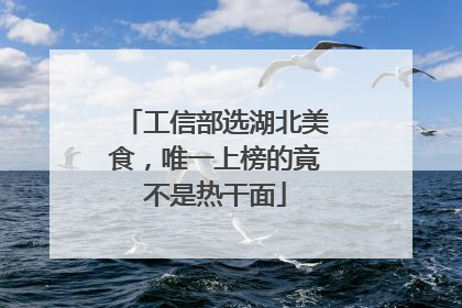 工信部选湖北美食，唯一上榜的竟不是热干面