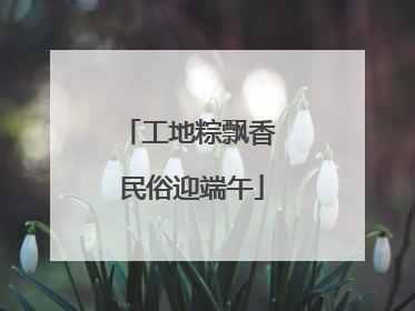 工地粽飘香 民俗迎端午