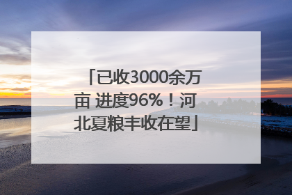 已收3000余万亩 进度96%！河北夏粮丰收在望