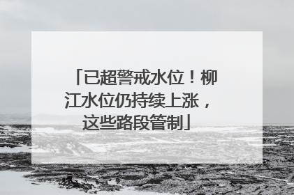 已超警戒水位！柳江水位仍持续上涨，这些路段管制