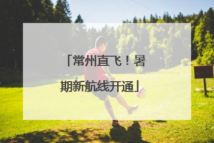 常州直飞！暑期新航线开通