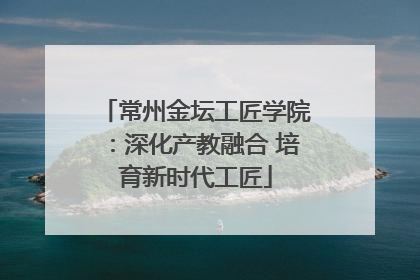 常州金坛工匠学院：深化产教融合 培育新时代工匠