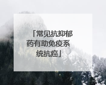 常见抗抑郁药有助免疫系统抗癌