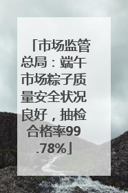 市场监管总局：端午市场粽子质量安全状况良好，抽检合格率99.78%