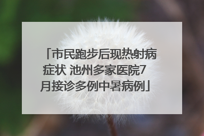 市民跑步后现热射病症状 池州多家医院7月接诊多例中暑病例