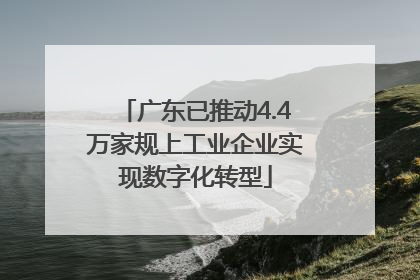 广东已推动4.4万家规上工业企业实现数字化转型
