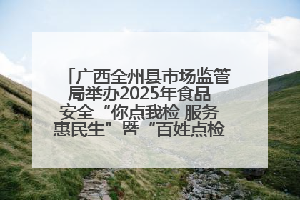 广西全州县市场监管局举办2025年食品安全“你点我检 服务惠民生”暨“百姓点检日”活动启动仪式