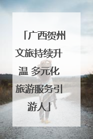 广西贺州文旅持续升温 多元化旅游服务引游人