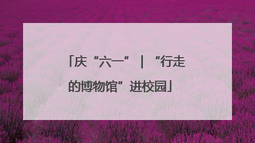 庆“六一”｜“行走的博物馆”进校园