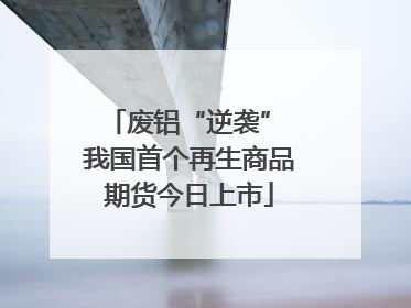 废铝“逆袭” 我国首个再生商品期货今日上市