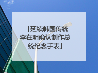 延续韩国传统 李在明确认制作总统纪念手表