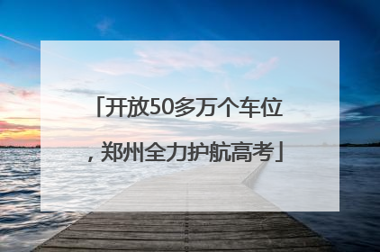 开放50多万个车位，郑州全力护航高考