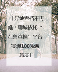 异地查档不再难！聊城依托“在鲁查档”平台实现100%满意度
