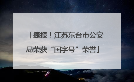 捷报！江苏东台市公安局荣获“国字号”荣誉