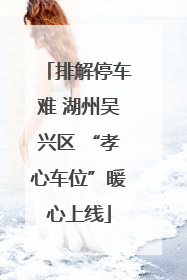 排解停车难 湖州吴兴区 “孝心车位”暖心上线