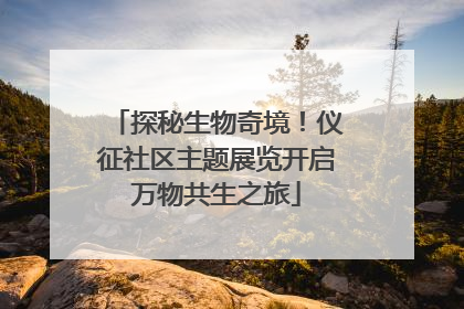 探秘生物奇境！仪征社区主题展览开启万物共生之旅