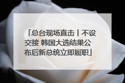 总台现场直击丨不设交接 韩国大选结果公布后新总统立即履职