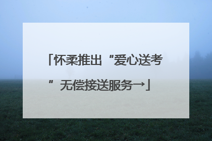 怀柔推出“爱心送考”无偿接送服务→