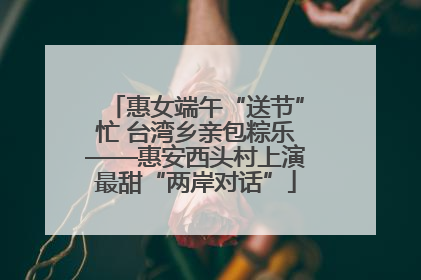 惠女端午“送节”忙 台湾乡亲包粽乐——惠安西头村上演最甜“两岸对话”