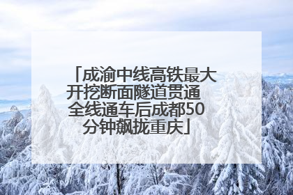 成渝中线高铁最大开挖断面隧道贯通 全线通车后成都50分钟飙拢重庆