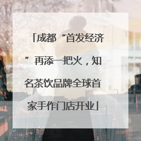 成都“首发经济”再添一把火，知名茶饮品牌全球首家手作门店开业