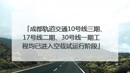 成都轨道交通10号线三期、17号线二期、30号线一期工程均已进入空载试运行阶段