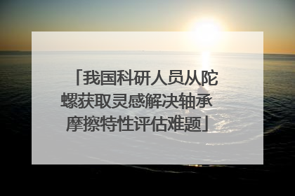 我国科研人员从陀螺获取灵感解决轴承摩擦特性评估难题