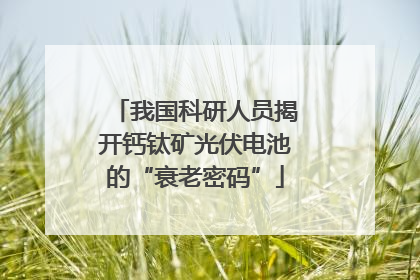 我国科研人员揭开钙钛矿光伏电池的“衰老密码”