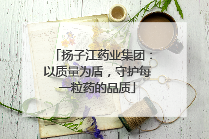 扬子江药业集团：以质量为盾，守护每一粒药的品质