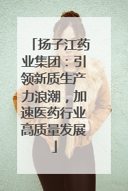 扬子江药业集团：引领新质生产力浪潮，加速医药行业高质量发展