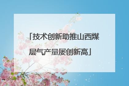 技术创新助推山西煤层气产量屡创新高