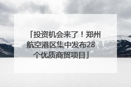 投资机会来了！郑州航空港区集中发布28个优质商贸项目
