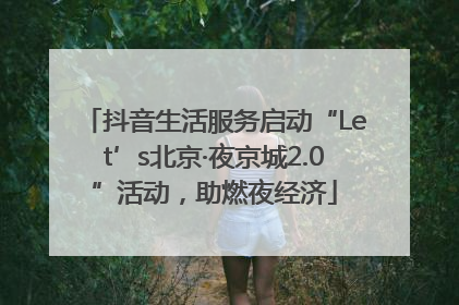 抖音生活服务启动“Let’s北京·夜京城2.0”活动，助燃夜经济