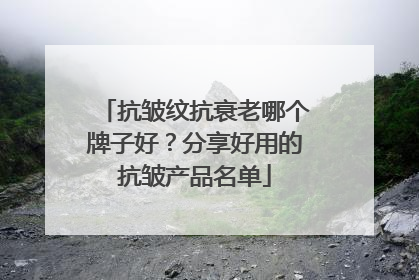 抗皱纹抗衰老哪个牌子好？分享好用的抗皱产品名单