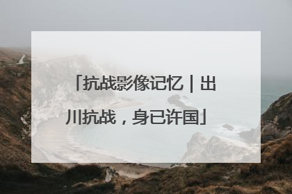 抗战影像记忆｜出川抗战，身已许国