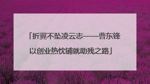 折翼不坠凌云志——曹东锋以创业热忱铺就助残之路