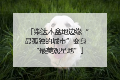 柴达木盆地边缘“最孤独的城市”变身“最美观星地”