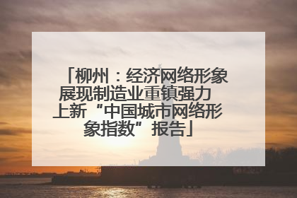 柳州：经济网络形象展现制造业重镇强力 上新“中国城市网络形象指数”报告
