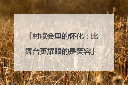 村歌会里的怀化：比舞台更耀眼的是笑容