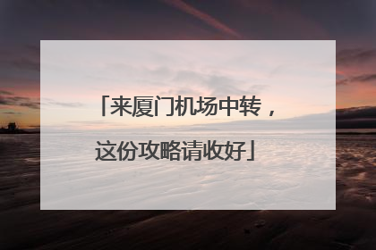 来厦门机场中转，这份攻略请收好
