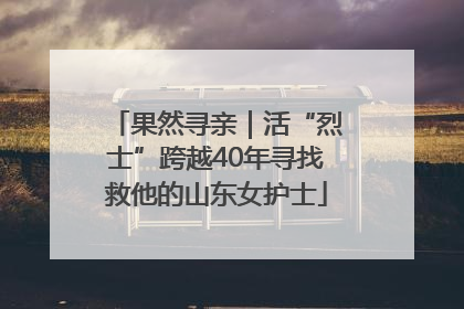 果然寻亲｜活“烈士”跨越40年寻找救他的山东女护士