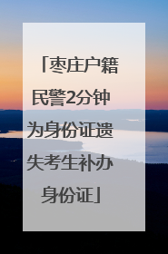 枣庄户籍民警2分钟为身份证遗失考生补办身份证