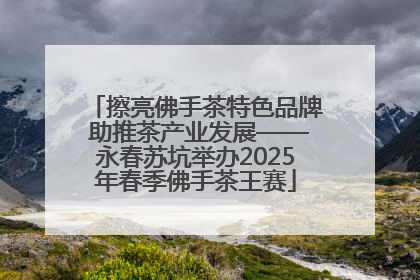 擦亮佛手茶特色品牌 助推茶产业发展——永春苏坑举办2025年春季佛手茶王赛