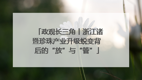 政观长三角丨浙江诸暨珍珠产业升级蜕变背后的“放”与“管”